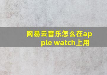 网易云音乐怎么在apple watch上用